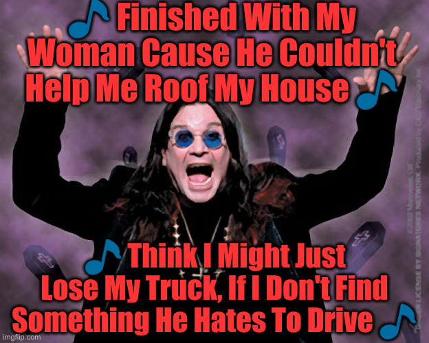 Bark At The Troon ! | 🎵 Finished With My Woman Cause He Couldn't Help Me Roof My House 🎵; 🎵 Think I Might Just Lose My Truck, If I Don't Find Something He Hates To Drive 🎵 | image tagged in ozzy,political meme,politics,funny memes,funny,troon | made w/ Imgflip meme maker