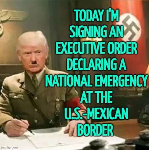 Trump Signs Executive Order Declaring A National Emergency At The U.S.-Mexican Border | TODAY I'M
SIGNING AN
EXECUTIVE ORDER
DECLARING A
NATIONAL EMERGENCY
AT THE
U.S.-MEXICAN
BORDER | image tagged in donald trump hitler,donald trump,mexico wall,illegal immigration,immigration,breaking news | made w/ Imgflip meme maker