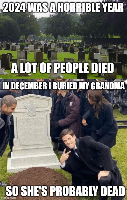 2025 WILL BE BETTER | 2024 WAS A HORRIBLE YEAR; A LOT OF PEOPLE DIED; IN DECEMBER I BURIED MY GRANDMA; SO SHE'S PROBABLY DEAD | image tagged in graveyard,grant gustin over grave,dark humor | made w/ Imgflip meme maker