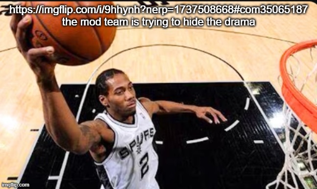 kawhi leonard | https://imgflip.com/i/9hhynh?nerp=1737508668#com35065187
the mod team is trying to hide the drama | image tagged in kawhi leonard | made w/ Imgflip meme maker