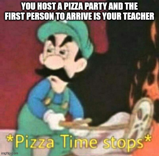 Pizza time stops | YOU HOST A PIZZA PARTY AND THE FIRST PERSON TO ARRIVE IS YOUR TEACHER | image tagged in pizza time stops | made w/ Imgflip meme maker