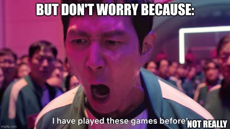 BUT DON'T WORRY BECAUSE: NOT REALLY | image tagged in i've played these games before | made w/ Imgflip meme maker