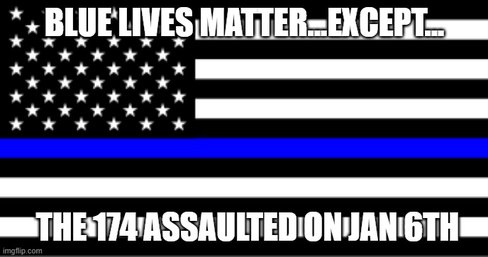 Jan. 6 Blue Lives Matter | BLUE LIVES MATTER...EXCEPT... THE 174 ASSAULTED ON JAN 6TH | image tagged in blue lives matter | made w/ Imgflip meme maker