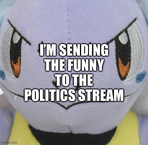 And fun because why not | I’M SENDING THE FUNNY TO THE POLITICS STREAM | made w/ Imgflip meme maker