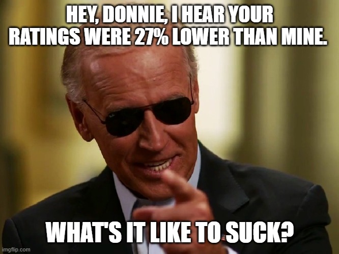 He is the king of failure, afterall. | HEY, DONNIE, I HEAR YOUR RATINGS WERE 27% LOWER THAN MINE. WHAT'S IT LIKE TO SUCK? | image tagged in cool joe biden | made w/ Imgflip meme maker