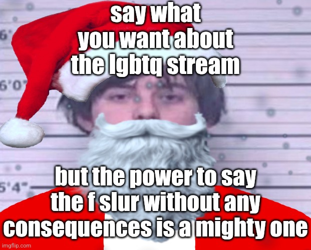 . | say what you want about the lgbtq stream; but the power to say the f slur without any consequences is a mighty one | image tagged in maze claus | made w/ Imgflip meme maker