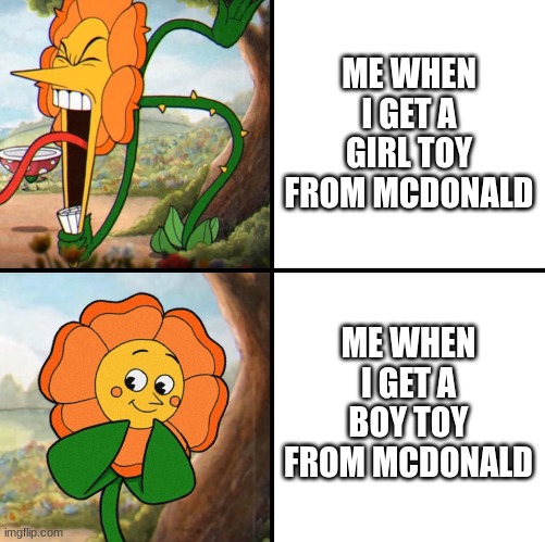 My 8 year old mentality was messed up | ME WHEN I GET A GIRL TOY FROM MCDONALD; ME WHEN I GET A BOY TOY FROM MCDONALD | image tagged in angry flower | made w/ Imgflip meme maker