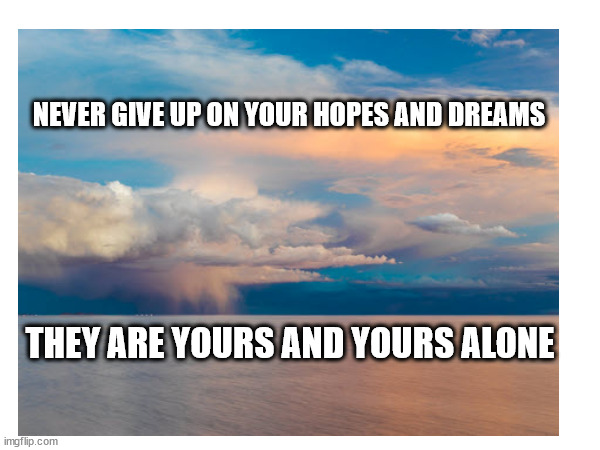 Hopes & Dreams | NEVER GIVE UP ON YOUR HOPES AND DREAMS; THEY ARE YOURS AND YOURS ALONE | image tagged in dreams,hopes | made w/ Imgflip meme maker