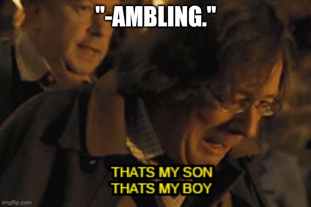 That's my son that's my boy | "-AMBLING." | image tagged in that's my son that's my boy | made w/ Imgflip meme maker