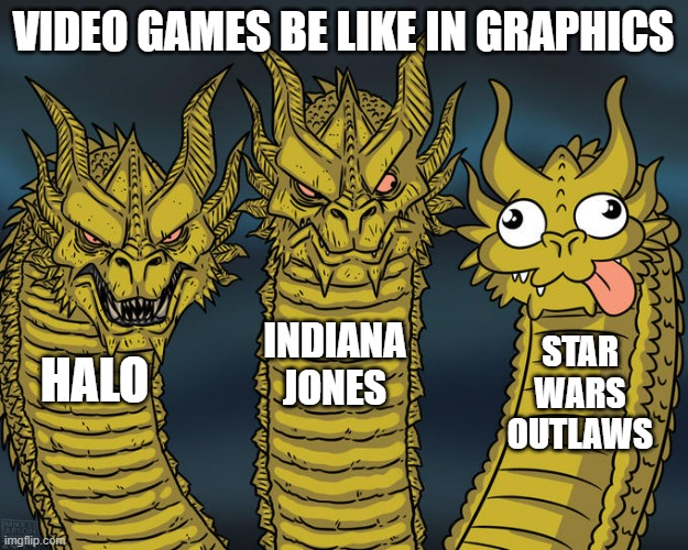 Three-headed Dragon | VIDEO GAMES BE LIKE IN GRAPHICS; INDIANA JONES; STAR WARS OUTLAWS; HALO | image tagged in three-headed dragon | made w/ Imgflip meme maker