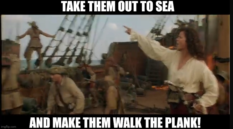 TAKE THEM OUT TO SEA AND MAKE THEM WALK THE PLANK! | made w/ Imgflip meme maker