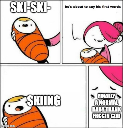 . | SKI-SKI-; SKIING; FINALLY A NORMAL BABY THANK FRGGIN GOD | image tagged in he is about to say his first words | made w/ Imgflip meme maker