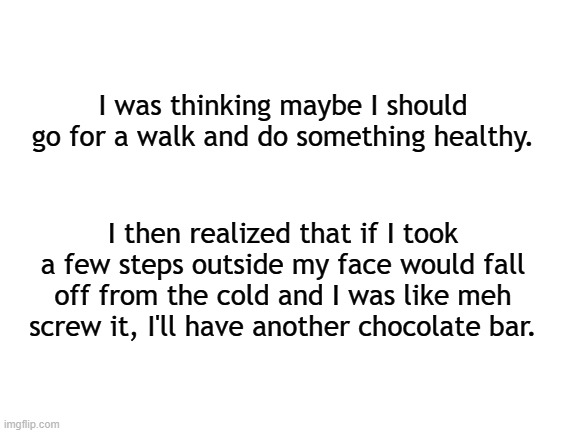 Yeah, no | I was thinking maybe I should go for a walk and do something healthy. I then realized that if I took a few steps outside my face would fall off from the cold and I was like meh screw it, I'll have another chocolate bar. | image tagged in weather,cold weather,freezing cold,freezing | made w/ Imgflip meme maker