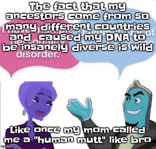 I'm simply a human mutt | The fact that my ancestors come from so many different countries and  caused my DNA to be insanely diverse is wild; Like once my mom called me a "human mutt" like bro | image tagged in multiple personality disorder | made w/ Imgflip meme maker