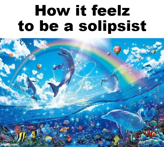 Happy dolphin rainbow | How it feelz to be a solipsist | image tagged in happy dolphin rainbow | made w/ Imgflip meme maker