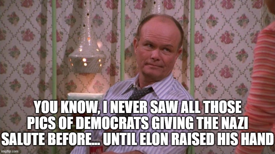 More Noticing | YOU KNOW, I NEVER SAW ALL THOSE PICS OF DEMOCRATS GIVING THE NAZI SALUTE BEFORE... UNTIL ELON RAISED HIS HAND | image tagged in you know red forman | made w/ Imgflip meme maker