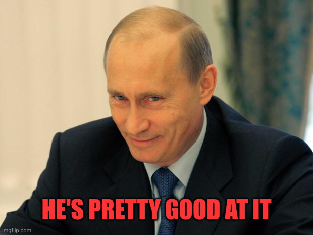 vladimir putin smiling | HE'S PRETTY GOOD AT IT | image tagged in vladimir putin smiling | made w/ Imgflip meme maker