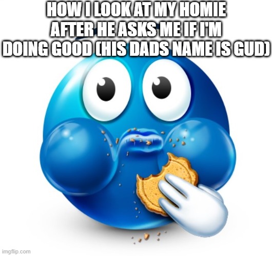 ... | HOW I LOOK AT MY HOMIE AFTER HE ASKS ME IF I'M DOING GOOD (HIS DADS NAME IS GUD) | image tagged in blue guy snacking,fun,funny,funny memes,goofy,relatable | made w/ Imgflip meme maker