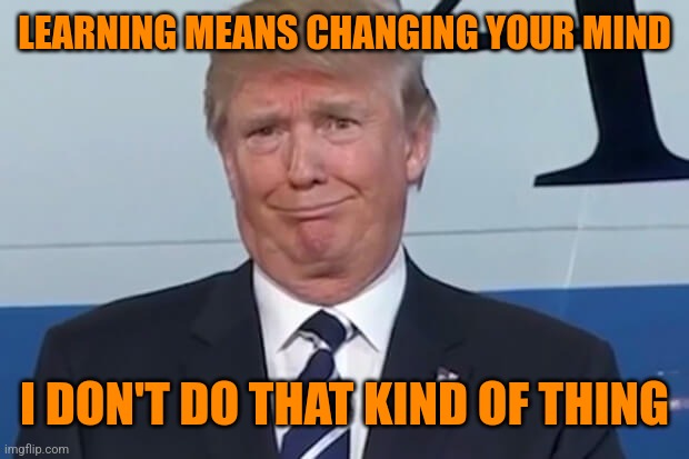 donald trump | LEARNING MEANS CHANGING YOUR MIND I DON'T DO THAT KIND OF THING | image tagged in donald trump | made w/ Imgflip meme maker