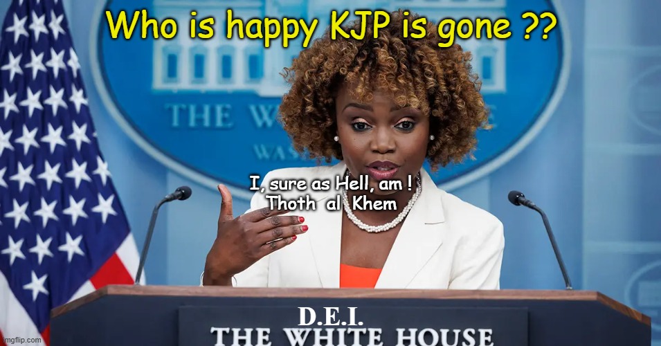 KARINE JEAN PIERRE IS GONE | Who is happy KJP is gone ?? I, sure as Hell, am !


Thoth  al  Khem; D.E.I. | image tagged in kjp liar,kjp,dei hire kjp,kjp is toast,liar kjp | made w/ Imgflip meme maker