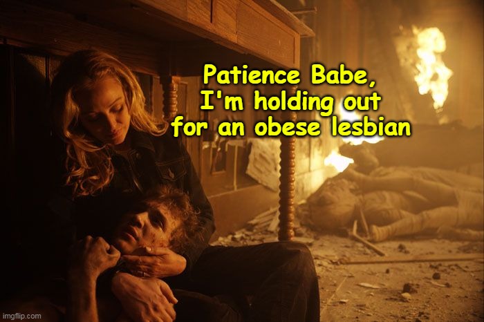 Won't have to wait long | Patience Babe, I'm holding out for an obese lesbian | image tagged in lesbian fire fighter meme | made w/ Imgflip meme maker