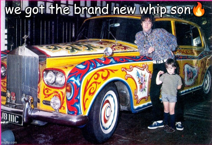 new whip who dis? | we got the brand new whip son🔥 | image tagged in john lennon,new car,wait a second this is wholesome content | made w/ Imgflip meme maker