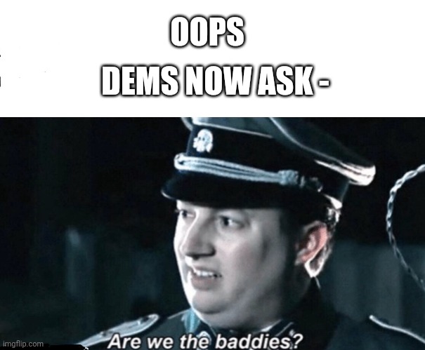 are we the baddies | OOPS DEMS NOW ASK - | image tagged in are we the baddies | made w/ Imgflip meme maker
