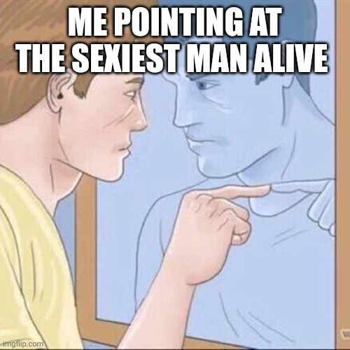 Pointing mirror guy | ME POINTING AT THE SEXIEST MAN ALIVE | image tagged in pointing mirror guy | made w/ Imgflip meme maker