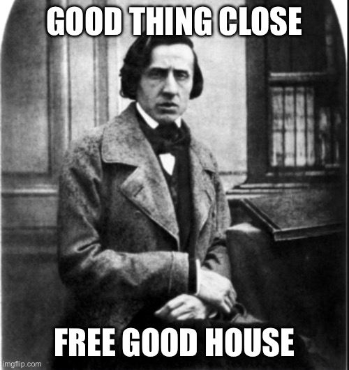 Guud jobs coz | GOOD THING CLOSE; FREE GOOD HOUSE | image tagged in chopin deez nutz | made w/ Imgflip meme maker