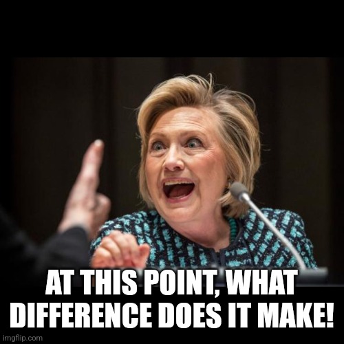 Hillary Clinton | AT THIS POINT, WHAT DIFFERENCE DOES IT MAKE! | image tagged in hillary clinton | made w/ Imgflip meme maker