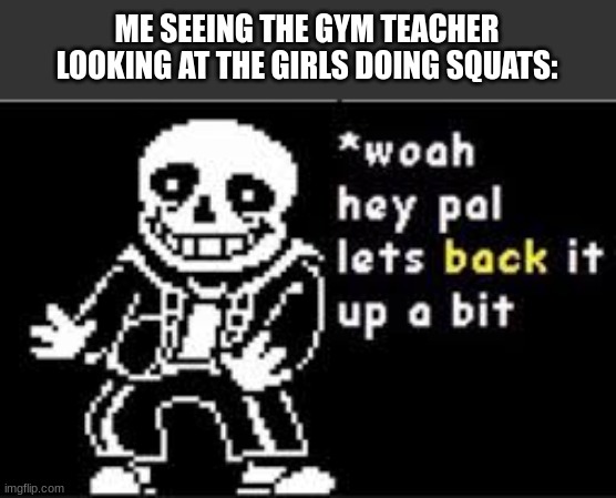 watchu lookin at there? ? | ME SEEING THE GYM TEACHER LOOKING AT THE GIRLS DOING SQUATS: | image tagged in woah hey pal lets back it up a bit | made w/ Imgflip meme maker