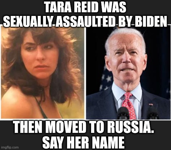 TARA REID WAS SEXUALLY ASSAULTED BY BIDEN THEN MOVED TO RUSSIA.
SAY HER NAME | made w/ Imgflip meme maker