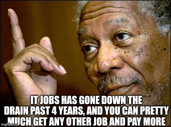 This Morgan Freeman | IT JOBS HAS GONE DOWN THE DRAIN PAST 4 YEARS, AND YOU CAN PRETTY MUCH GET ANY OTHER JOB AND PAY MORE | image tagged in this morgan freeman | made w/ Imgflip meme maker