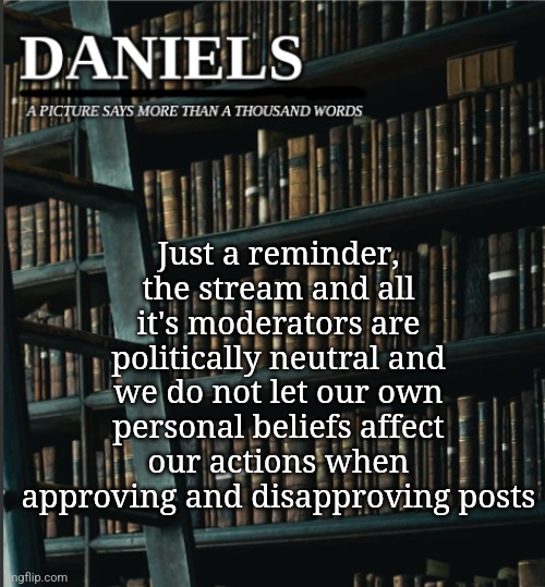 daniels book temp | Just a reminder, the stream and all it's moderators are politically neutral and we do not let our own personal beliefs affect our actions when approving and disapproving posts | image tagged in daniels book temp | made w/ Imgflip meme maker