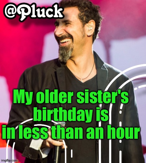 ironically my other older sister's birthday is a day later than hers lol | My older sister's birthday is in less than an hour | image tagged in pluck s official announcement | made w/ Imgflip meme maker