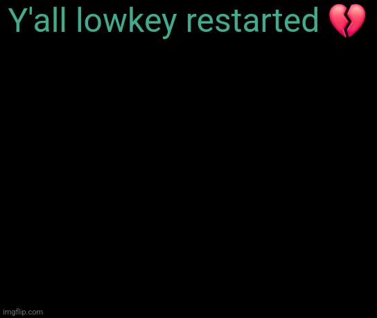 colorless | Y'all lowkey restarted 💔 | image tagged in colorless | made w/ Imgflip meme maker