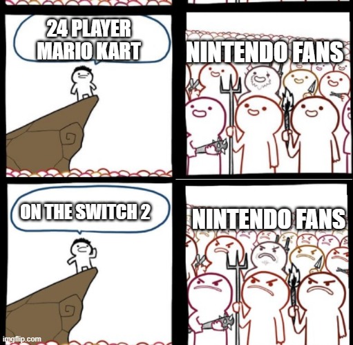 Would play, probably not buy the switch. | 24 PLAYER MARIO KART; NINTENDO FANS; ON THE SWITCH 2; NINTENDO FANS | image tagged in reverse angry crowd,nintendo,memes,funny | made w/ Imgflip meme maker