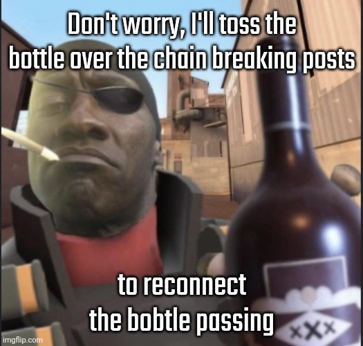 CONTINUE THE CHAIN | Don't worry, I'll toss the bottle over the chain breaking posts; to reconnect the bobtle passing | image tagged in demoman agreeing | made w/ Imgflip meme maker