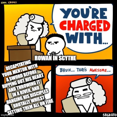 "Is someone who did all of this and is called Scythe Lucifer AND kills people the bad guy?" said  the Scythe fandom | ROWAN IN SCYTHE; DECAPITATING YOUR MENTOR WITH A SWORD BEFORE RIPPING OUT HIS HEART AND THROWING IT IN A RIVER, AND HANGING HIS DISCIPLES BRUTALLY WHILST SETTING THEM ALL ON FIRE | image tagged in cool crimes,sword,heart,river,hanging,on fire | made w/ Imgflip meme maker