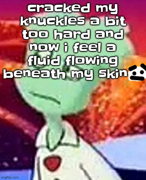 uh | cracked my knuckles a bit too hard and now i feel a fluid flowing beneath my skin | image tagged in whazzat ahh | made w/ Imgflip meme maker