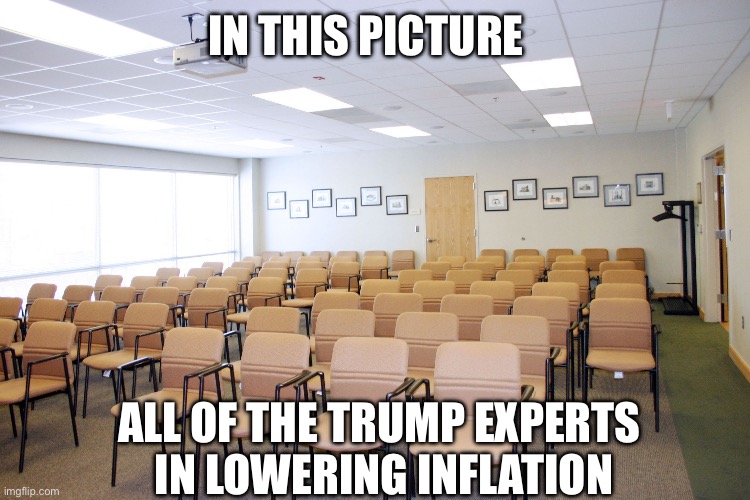 Trump creates inflation | IN THIS PICTURE; ALL OF THE TRUMP EXPERTS 
IN LOWERING INFLATION | image tagged in trump,raising inflation,conservatives,republicans,right wing,maga | made w/ Imgflip meme maker