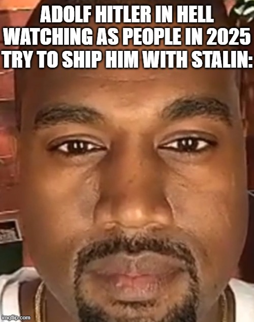 awtfrhyul | ADOLF HITLER IN HELL WATCHING AS PEOPLE IN 2025 TRY TO SHIP HIM WITH STALIN: | image tagged in kanye west stare,bruh,adolf hitler,joseph stalin,2025,lol so funny | made w/ Imgflip meme maker