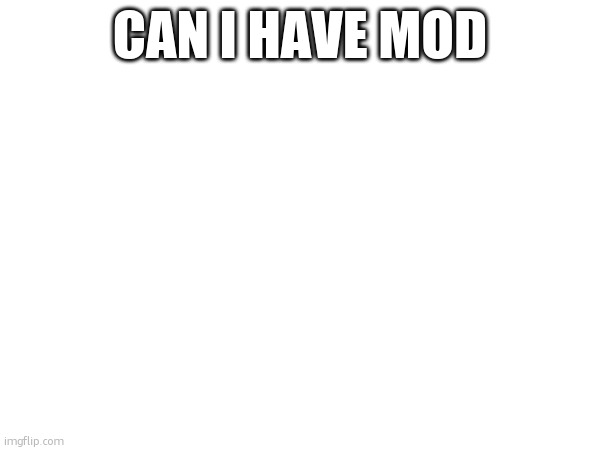 CAN I HAVE MOD | made w/ Imgflip meme maker