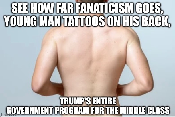 Trump has no plans for the middle class | SEE HOW FAR FANATICISM GOES, YOUNG MAN TATTOOS ON HIS BACK, TRUMP'S ENTIRE 
GOVERNMENT PROGRAM FOR THE MIDDLE CLASS | image tagged in donald trump,right wing,conservatives,inflation | made w/ Imgflip meme maker