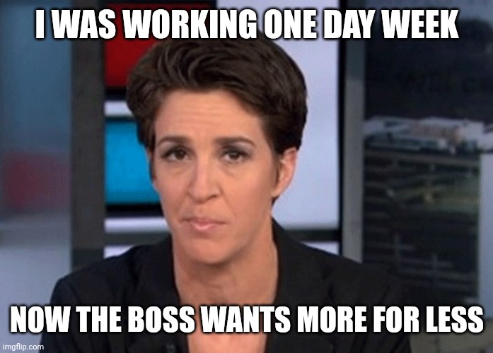 President Trump Makes Everybody Work Harder | I WAS WORKING ONE DAY WEEK; NOW THE BOSS WANTS MORE FOR LESS | image tagged in rachel maddow,trash | made w/ Imgflip meme maker