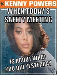 Kenny Powers | WHEN TODAY'S SAFETY MEETING; IS ABOUT WHAT YOU DID YESTERDAY | image tagged in kenny powers | made w/ Imgflip meme maker