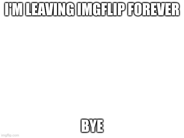 Bye | I'M LEAVING IMGFLIP FOREVER; BYE | image tagged in bye,good bye | made w/ Imgflip meme maker