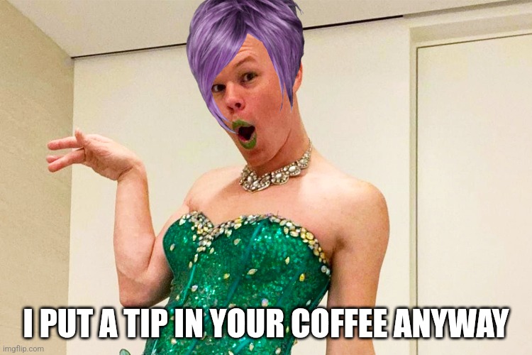 SAM BRINTON 4 KAMALA | I PUT A TIP IN YOUR COFFEE ANYWAY | image tagged in sam brinton 4 kamala | made w/ Imgflip meme maker