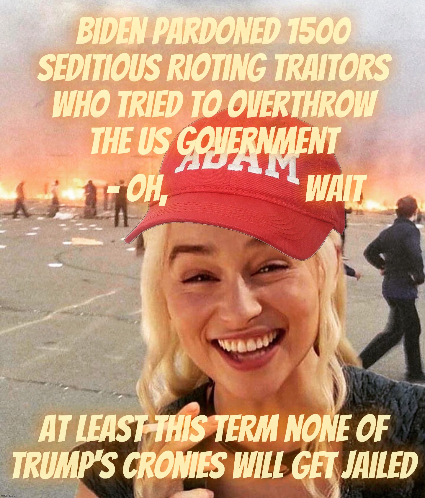 MAGAts still complaining about Biden's numerous pardons when Trump just pardoned 1500 seditious terrorists at once | Biden pardoned 1500 seditious Rioting traitors
who tried to overthrow
the US government; - oh,                   wait; at least this term none of Trump's cronies will get jailed | image tagged in disaster smoker girl maga edition,pardoning criminals,1500 pardons,magat terrorist traitors,conservative hypocrisy,deplorables | made w/ Imgflip meme maker