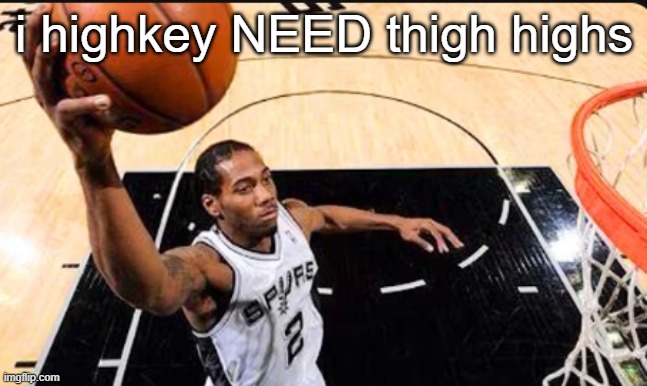 i am NOT denying ts | i highkey NEED thigh highs | image tagged in kawhi leonard | made w/ Imgflip meme maker